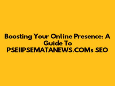 Boosting Your Online Presence: A Guide To PSEIIPSEMATANEWS.COM's SEO
