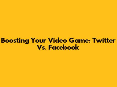 Boosting Your Video Game: Twitter Vs. Facebook