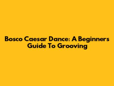 Bosco Caesar Dance: A Beginner's Guide To Grooving
