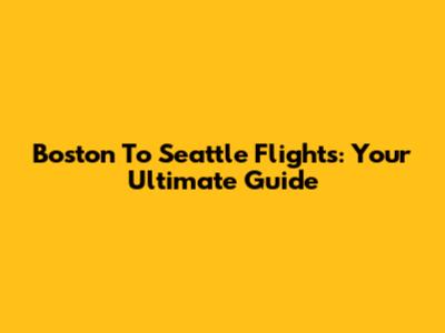 Boston To Seattle Flights: Your Ultimate Guide