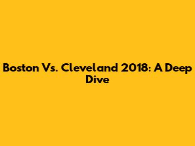 Boston Vs. Cleveland 2018: A Deep Dive