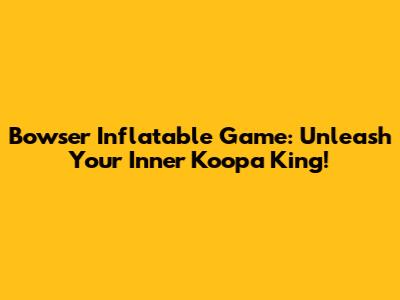 Bowser Inflatable Game: Unleash Your Inner Koopa King!