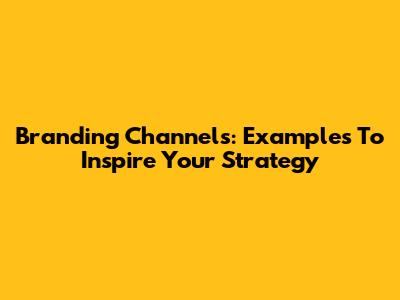 Branding Channels: Examples To Inspire Your Strategy