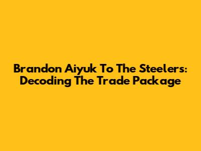 Brandon Aiyuk To The Steelers: Decoding The Trade Package