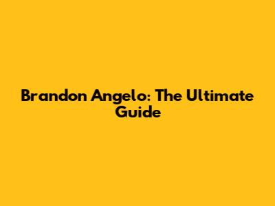 Brandon Angelo: The Ultimate Guide