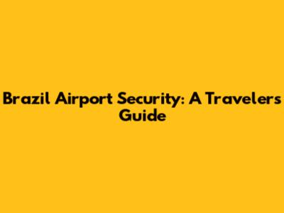 Brazil Airport Security: A Traveler's Guide
