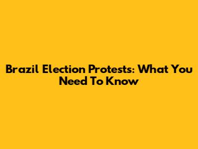 Brazil Election Protests: What You Need To Know