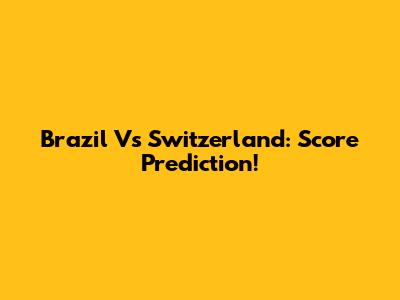 Brazil Vs Switzerland: Score Prediction!