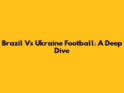 Brazil Vs Ukraine Football: A Deep Dive