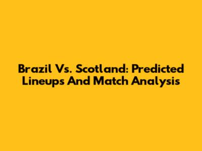 Brazil Vs. Scotland: Predicted Lineups And Match Analysis