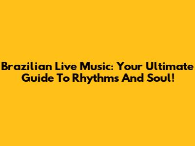 Brazilian Live Music: Your Ultimate Guide To Rhythms And Soul!