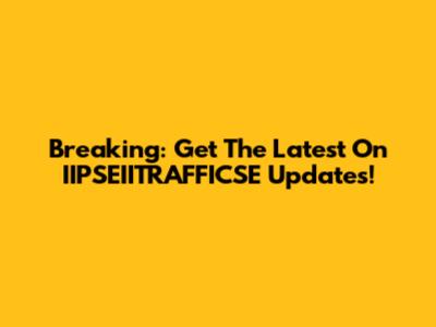 Breaking: Get The Latest On IIPSEIITRAFFICSE Updates!