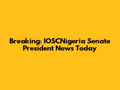 Breaking: IOSCNigeria Senate President News Today