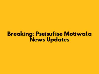 Breaking: Pseisufise Motiwala News Updates