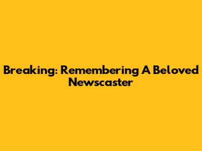 Breaking: Remembering A Beloved Newscaster