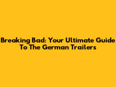Breaking Bad: Your Ultimate Guide To The German Trailers