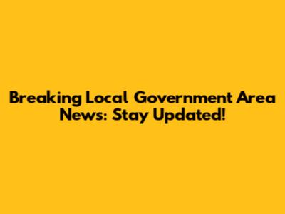 Breaking Local Government Area News: Stay Updated!