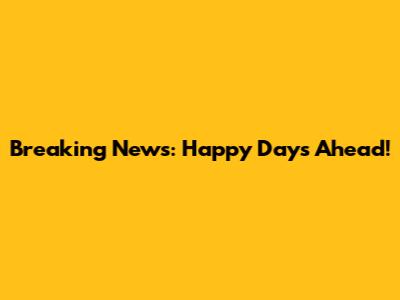 Breaking News: Happy Days Ahead!