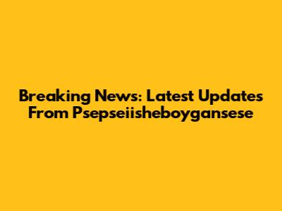 Breaking News: Latest Updates From Psepseiisheboygansese