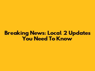 Breaking News: Local 2 Updates You Need To Know