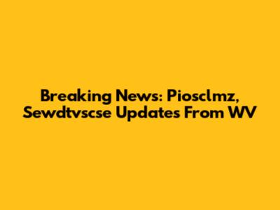 Breaking News: Piosclmz, Sewdtvscse Updates From WV