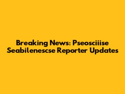 Breaking News: Pseosciiise Seabilenescse Reporter Updates