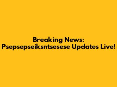 Breaking News: Psepsepseiksntsesese Updates Live!