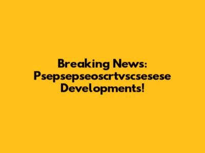 Breaking News: Psepsepseoscrtvscsesese Developments!