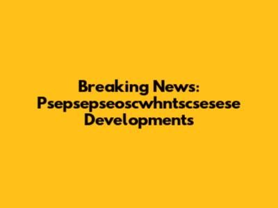 Breaking News: Psepsepseoscwhntscsesese Developments