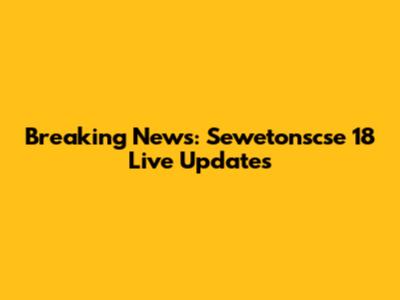 Breaking News: Sewetonscse 18 Live Updates