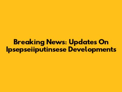 Breaking News: Updates On Ipsepseiiputinsese Developments