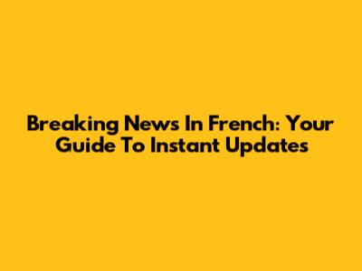 Breaking News In French: Your Guide To Instant Updates