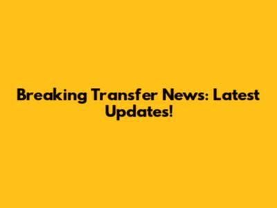 Breaking Transfer News: Latest Updates!