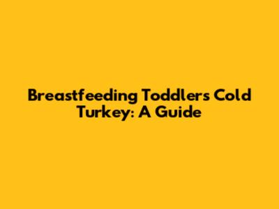 Breastfeeding Toddlers Cold Turkey: A Guide