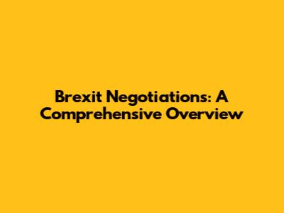 Brexit Negotiations: A Comprehensive Overview