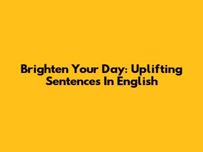 Brighten Your Day: Uplifting Sentences In English