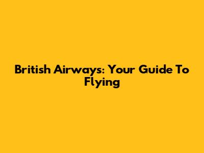 British Airways: Your Guide To Flying