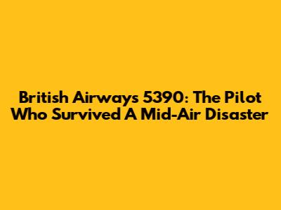 British Airways 5390: The Pilot Who Survived A Mid-Air Disaster