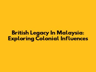 British Legacy In Malaysia: Exploring Colonial Influences