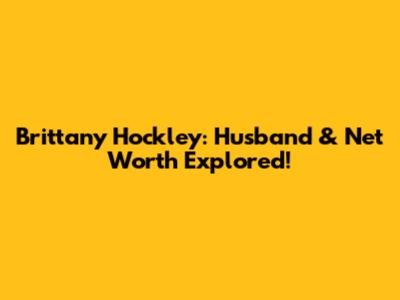 Brittany Hockley: Husband & Net Worth Explored!