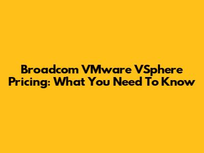 Broadcom VMware VSphere Pricing: What You Need To Know