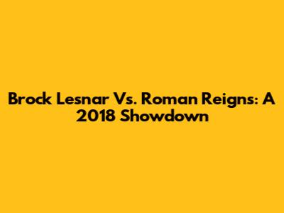 Brock Lesnar Vs. Roman Reigns: A 2018 Showdown