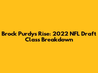 Brock Purdy's Rise: 2022 NFL Draft Class Breakdown