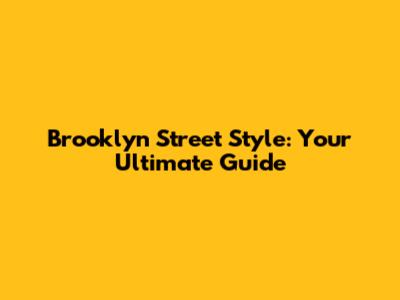Brooklyn Street Style: Your Ultimate Guide