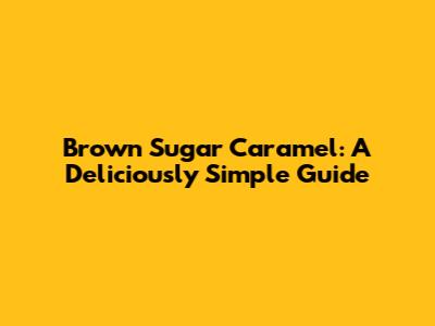 Brown Sugar Caramel: A Deliciously Simple Guide