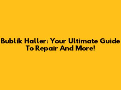 Bublik Haller: Your Ultimate Guide To Repair And More!
