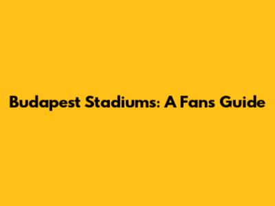 Budapest Stadiums: A Fan's Guide