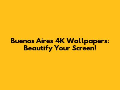 Buenos Aires 4K Wallpapers: Beautify Your Screen!