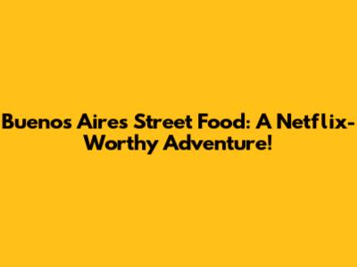 Buenos Aires Street Food: A Netflix-Worthy Adventure!