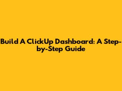 Build A ClickUp Dashboard: A Step-by-Step Guide